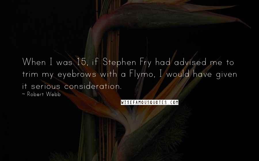 Robert Webb Quotes: When I was 15, if Stephen Fry had advised me to trim my eyebrows with a Flymo, I would have given it serious consideration.