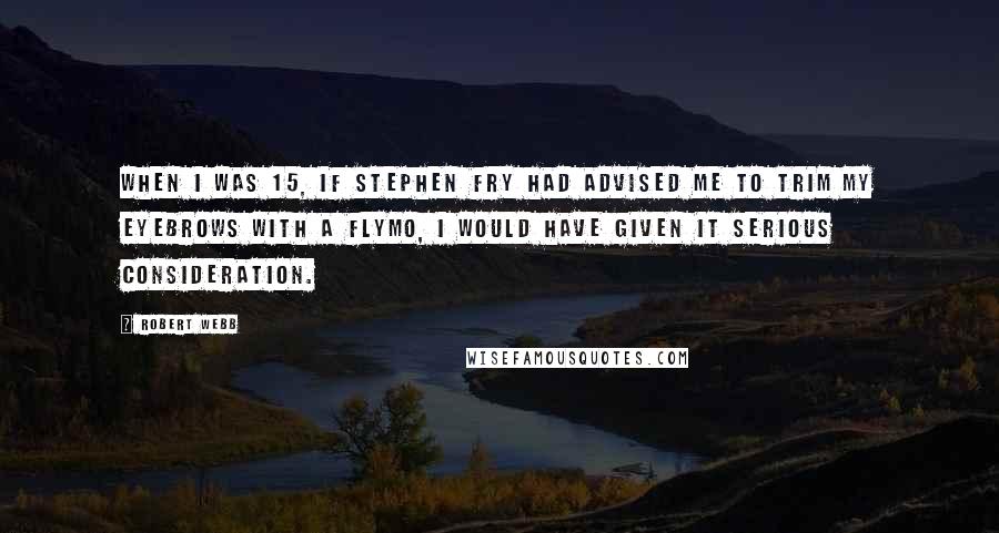 Robert Webb Quotes: When I was 15, if Stephen Fry had advised me to trim my eyebrows with a Flymo, I would have given it serious consideration.