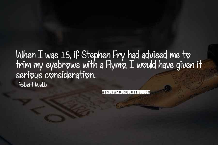 Robert Webb Quotes: When I was 15, if Stephen Fry had advised me to trim my eyebrows with a Flymo, I would have given it serious consideration.