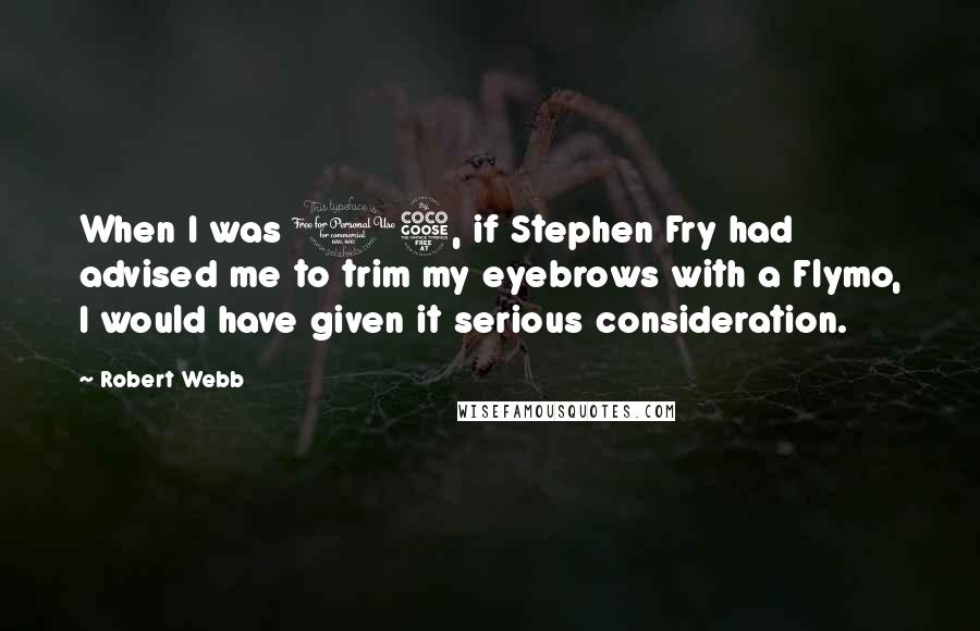 Robert Webb Quotes: When I was 15, if Stephen Fry had advised me to trim my eyebrows with a Flymo, I would have given it serious consideration.