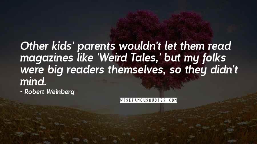 Robert Weinberg Quotes: Other kids' parents wouldn't let them read magazines like 'Weird Tales,' but my folks were big readers themselves, so they didn't mind.