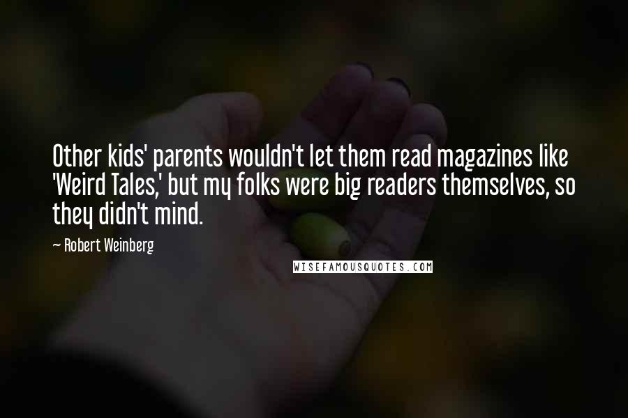 Robert Weinberg Quotes: Other kids' parents wouldn't let them read magazines like 'Weird Tales,' but my folks were big readers themselves, so they didn't mind.