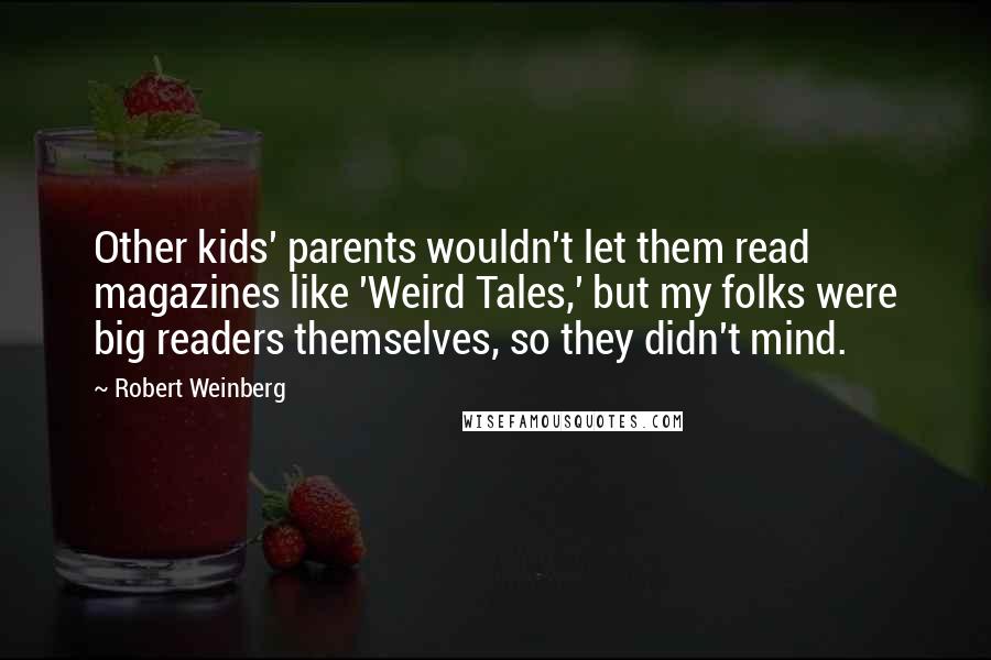 Robert Weinberg Quotes: Other kids' parents wouldn't let them read magazines like 'Weird Tales,' but my folks were big readers themselves, so they didn't mind.