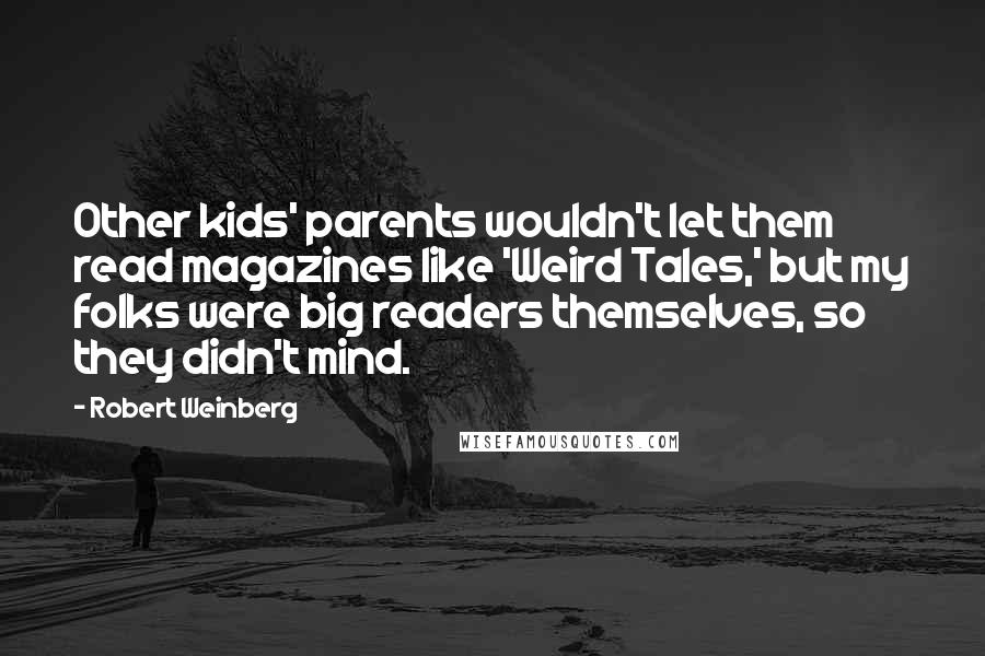 Robert Weinberg Quotes: Other kids' parents wouldn't let them read magazines like 'Weird Tales,' but my folks were big readers themselves, so they didn't mind.