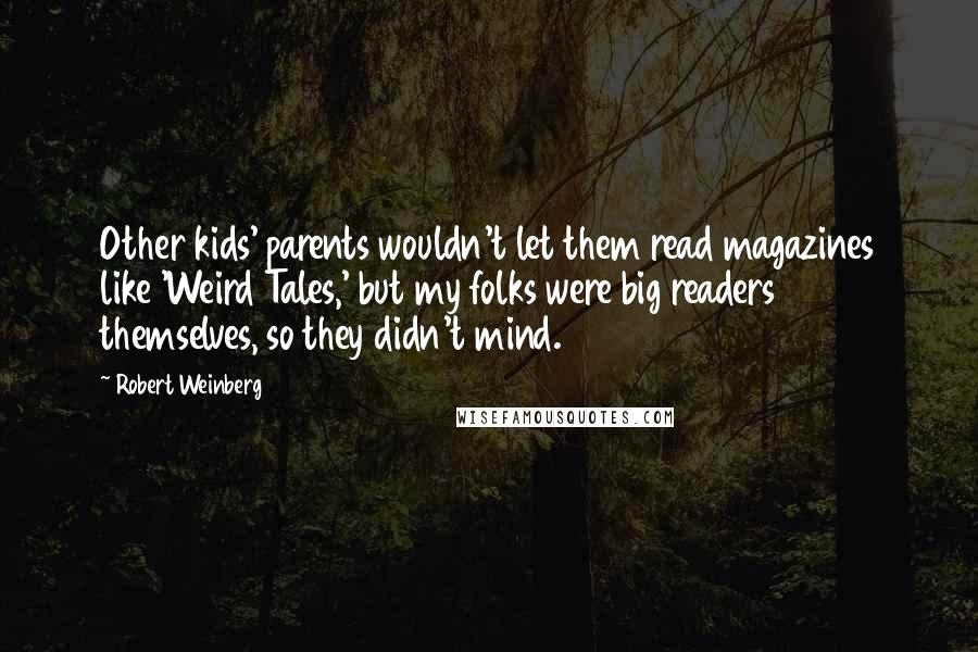 Robert Weinberg Quotes: Other kids' parents wouldn't let them read magazines like 'Weird Tales,' but my folks were big readers themselves, so they didn't mind.