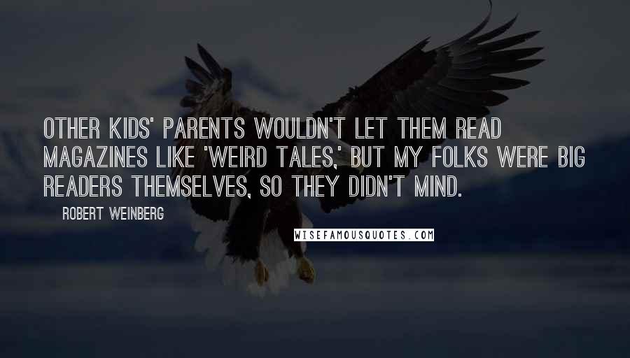 Robert Weinberg Quotes: Other kids' parents wouldn't let them read magazines like 'Weird Tales,' but my folks were big readers themselves, so they didn't mind.