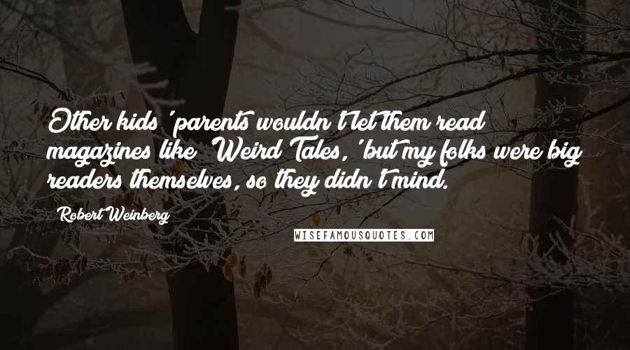 Robert Weinberg Quotes: Other kids' parents wouldn't let them read magazines like 'Weird Tales,' but my folks were big readers themselves, so they didn't mind.