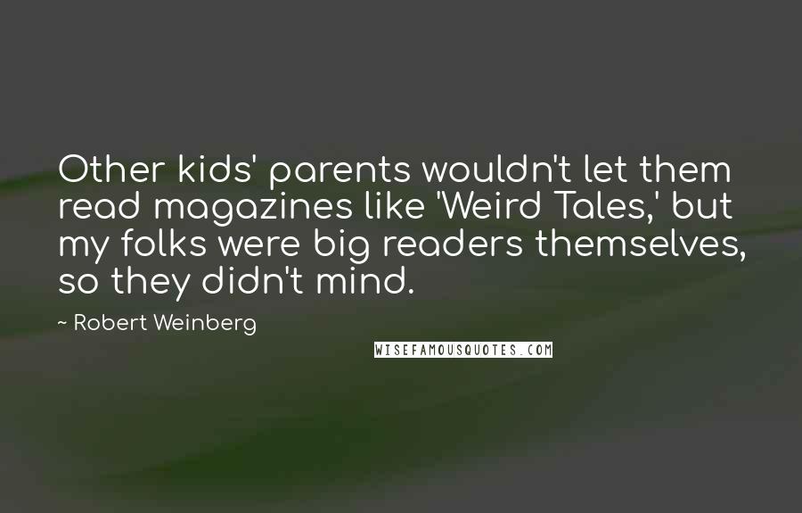 Robert Weinberg Quotes: Other kids' parents wouldn't let them read magazines like 'Weird Tales,' but my folks were big readers themselves, so they didn't mind.