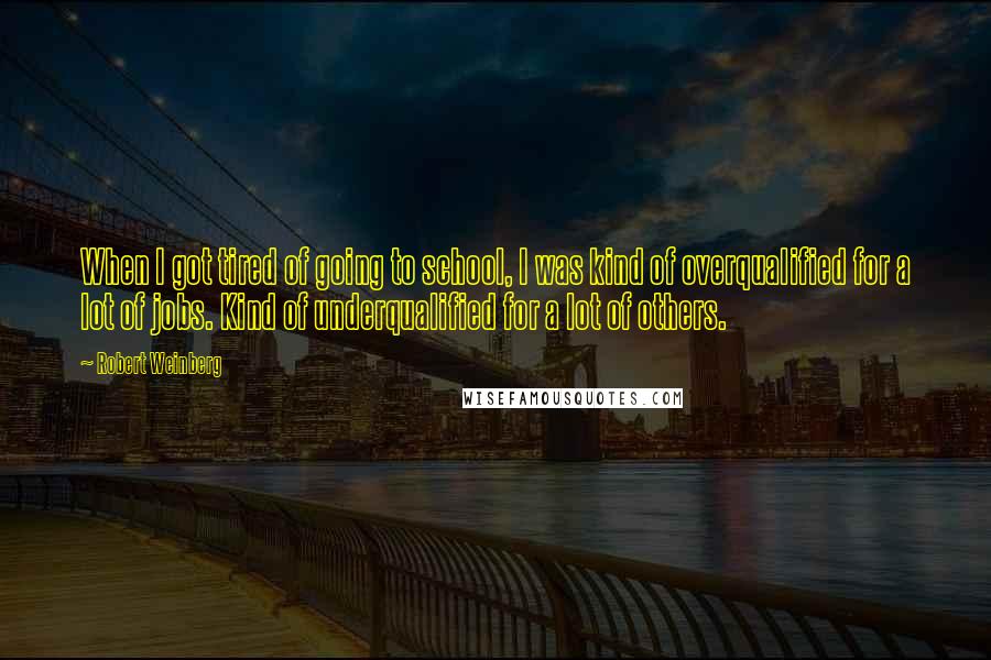 Robert Weinberg Quotes: When I got tired of going to school, I was kind of overqualified for a lot of jobs. Kind of underqualified for a lot of others.
