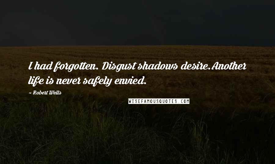 Robert Wells Quotes: I had forgotten. Disgust shadows desire.Another life is never safely envied.