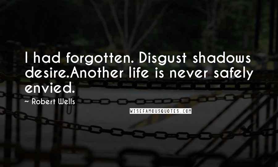 Robert Wells Quotes: I had forgotten. Disgust shadows desire.Another life is never safely envied.