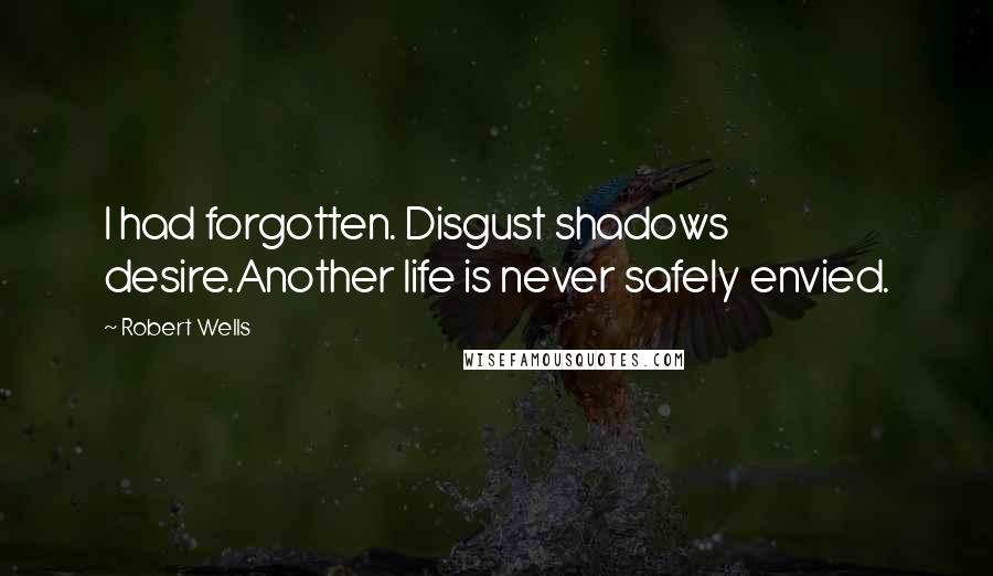 Robert Wells Quotes: I had forgotten. Disgust shadows desire.Another life is never safely envied.