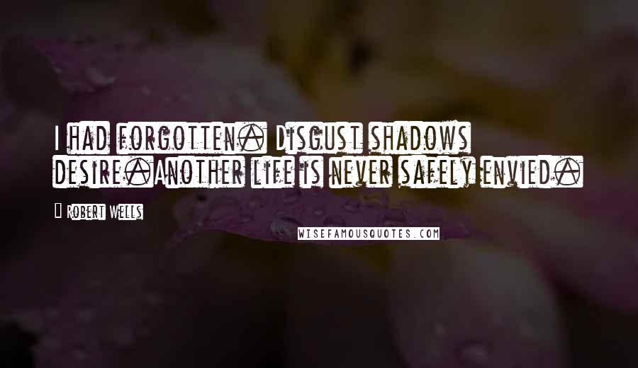 Robert Wells Quotes: I had forgotten. Disgust shadows desire.Another life is never safely envied.