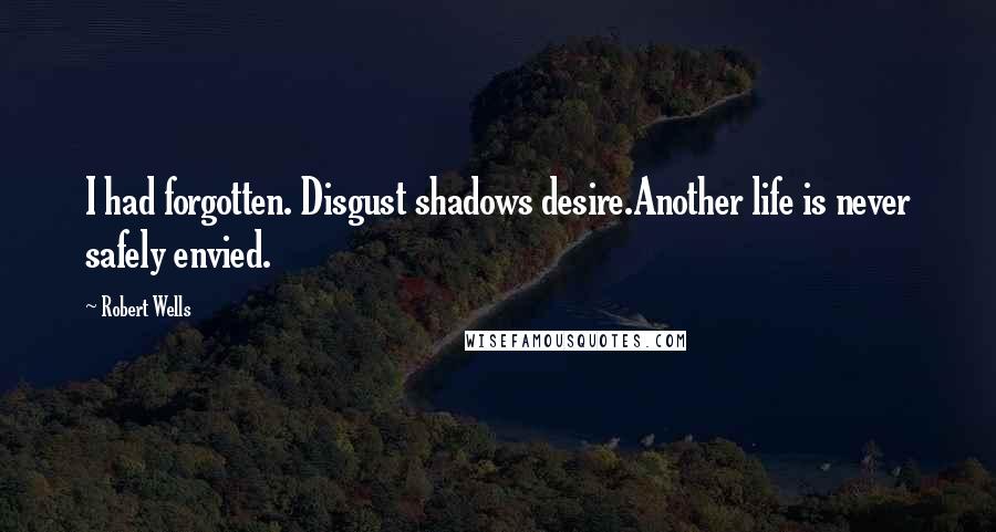 Robert Wells Quotes: I had forgotten. Disgust shadows desire.Another life is never safely envied.