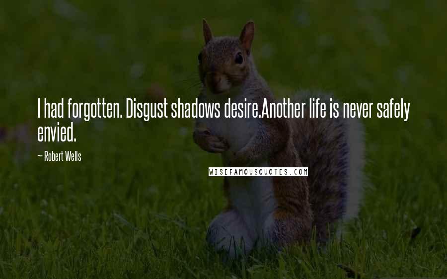 Robert Wells Quotes: I had forgotten. Disgust shadows desire.Another life is never safely envied.