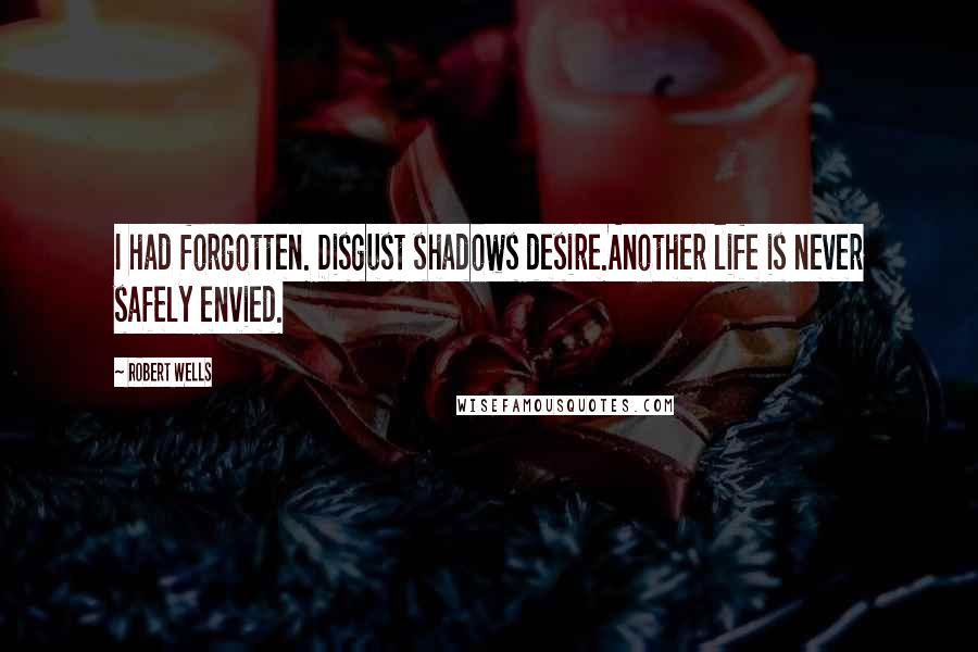 Robert Wells Quotes: I had forgotten. Disgust shadows desire.Another life is never safely envied.