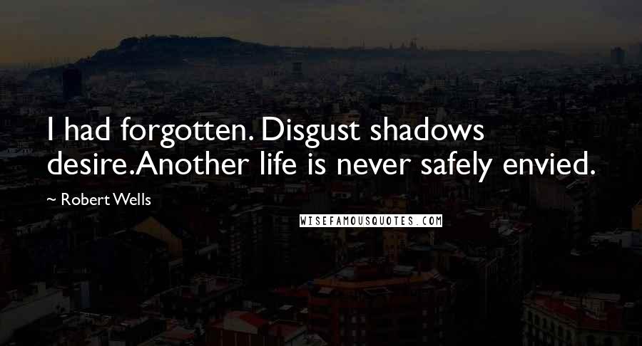 Robert Wells Quotes: I had forgotten. Disgust shadows desire.Another life is never safely envied.