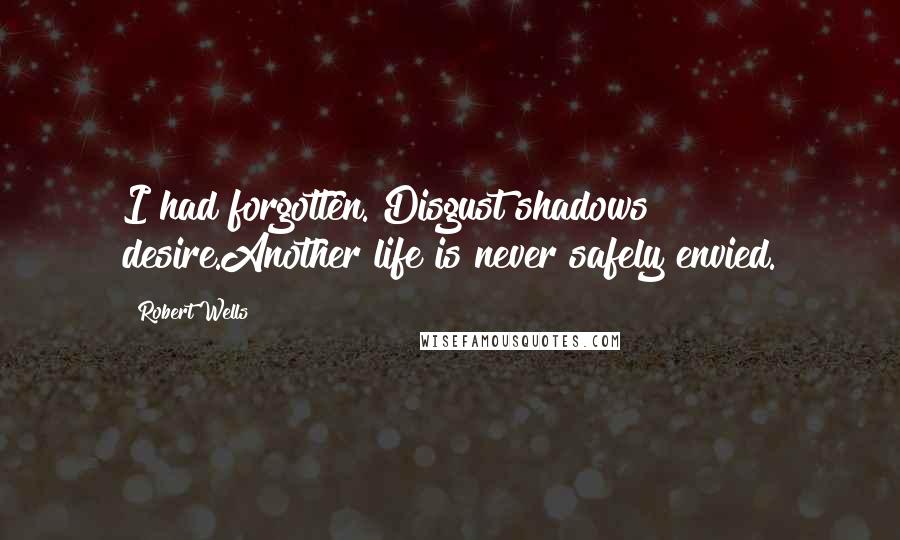 Robert Wells Quotes: I had forgotten. Disgust shadows desire.Another life is never safely envied.