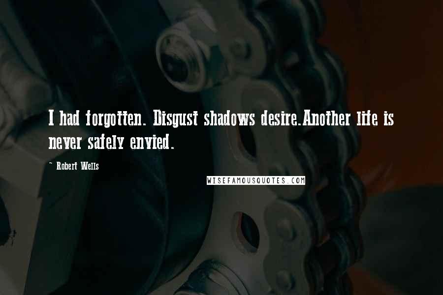 Robert Wells Quotes: I had forgotten. Disgust shadows desire.Another life is never safely envied.