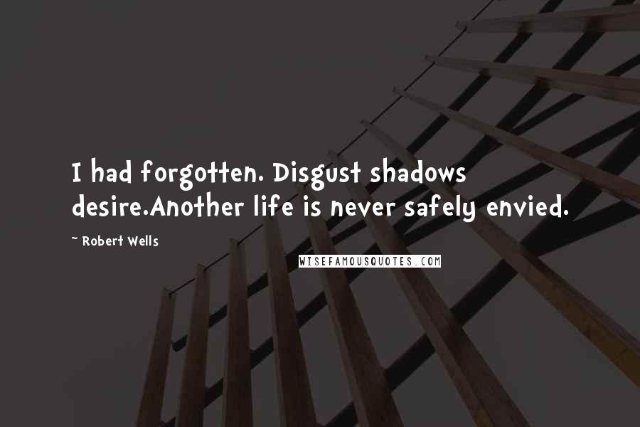 Robert Wells Quotes: I had forgotten. Disgust shadows desire.Another life is never safely envied.