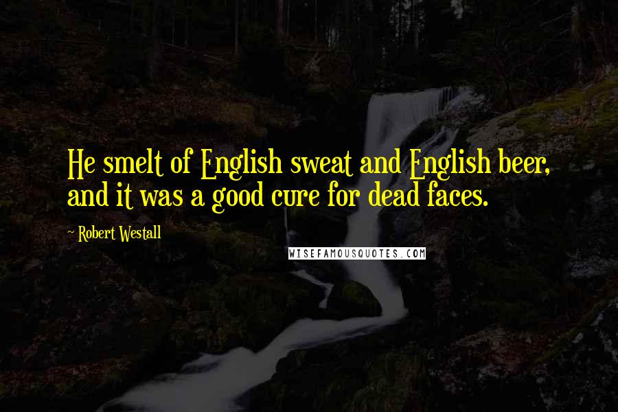 Robert Westall Quotes: He smelt of English sweat and English beer, and it was a good cure for dead faces.