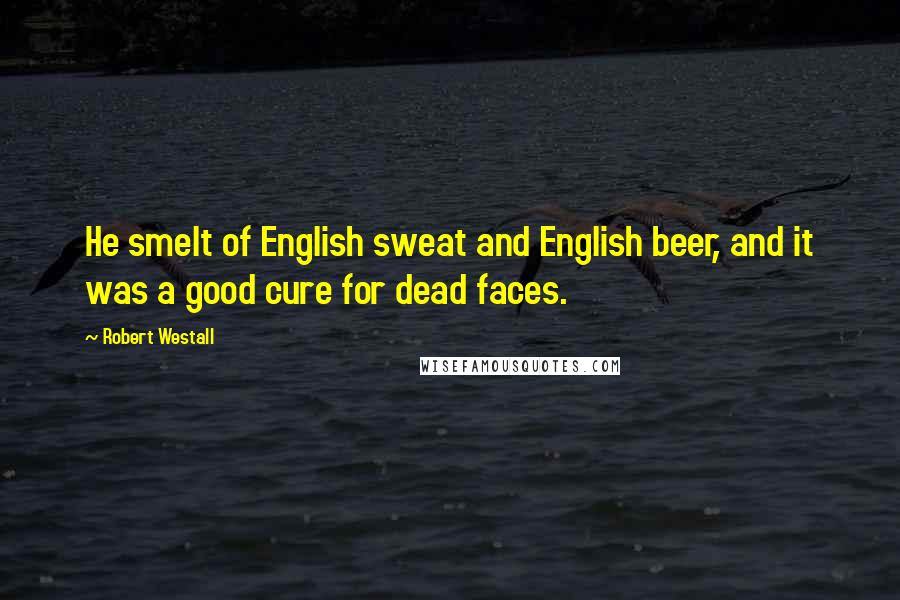 Robert Westall Quotes: He smelt of English sweat and English beer, and it was a good cure for dead faces.