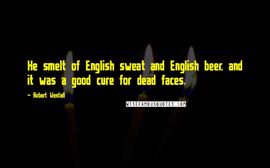 Robert Westall Quotes: He smelt of English sweat and English beer, and it was a good cure for dead faces.