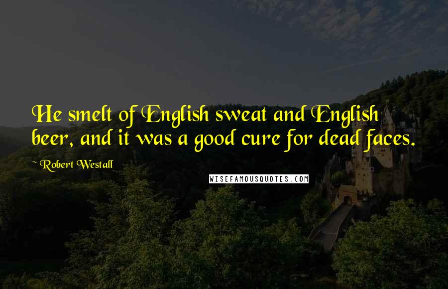 Robert Westall Quotes: He smelt of English sweat and English beer, and it was a good cure for dead faces.