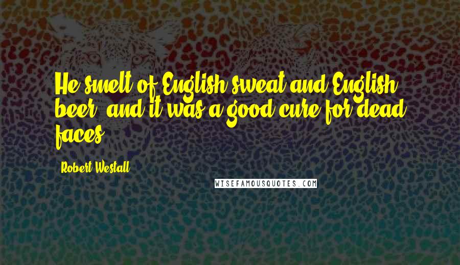 Robert Westall Quotes: He smelt of English sweat and English beer, and it was a good cure for dead faces.