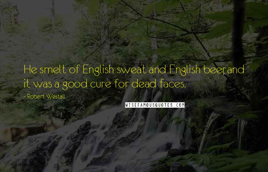 Robert Westall Quotes: He smelt of English sweat and English beer, and it was a good cure for dead faces.