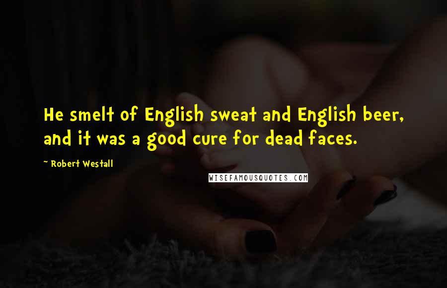 Robert Westall Quotes: He smelt of English sweat and English beer, and it was a good cure for dead faces.