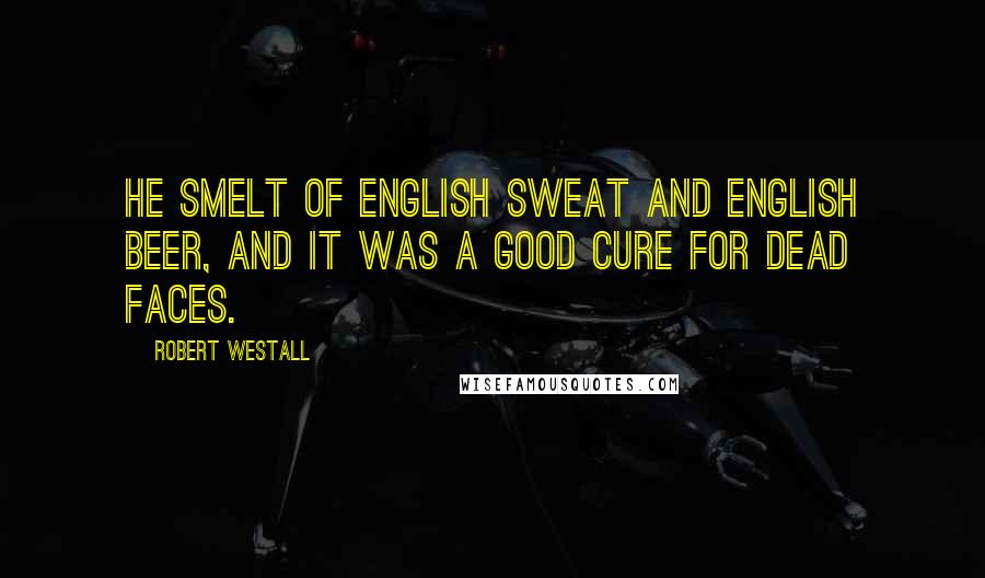 Robert Westall Quotes: He smelt of English sweat and English beer, and it was a good cure for dead faces.