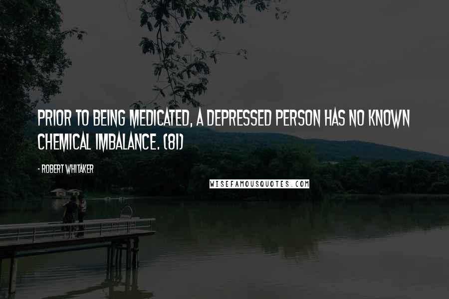 Robert Whitaker Quotes: Prior to being medicated, a depressed person has no known chemical imbalance. (81)