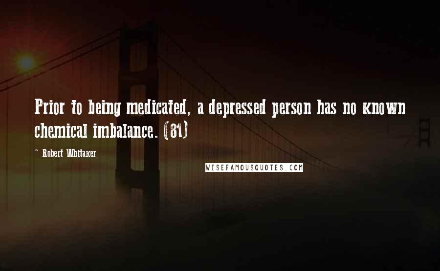 Robert Whitaker Quotes: Prior to being medicated, a depressed person has no known chemical imbalance. (81)