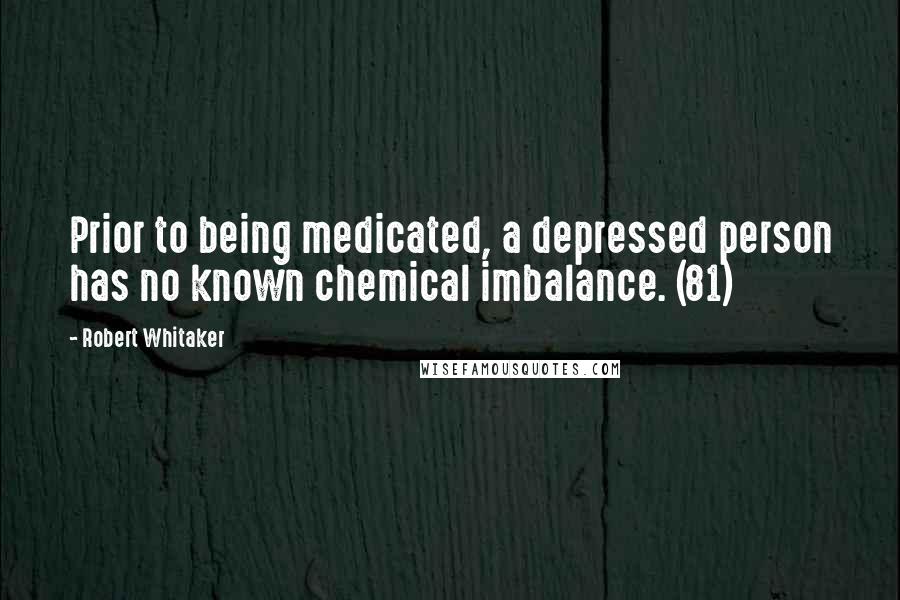 Robert Whitaker Quotes: Prior to being medicated, a depressed person has no known chemical imbalance. (81)