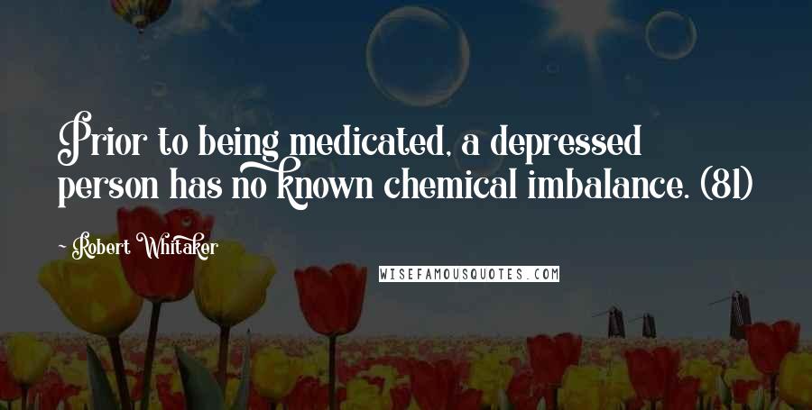 Robert Whitaker Quotes: Prior to being medicated, a depressed person has no known chemical imbalance. (81)