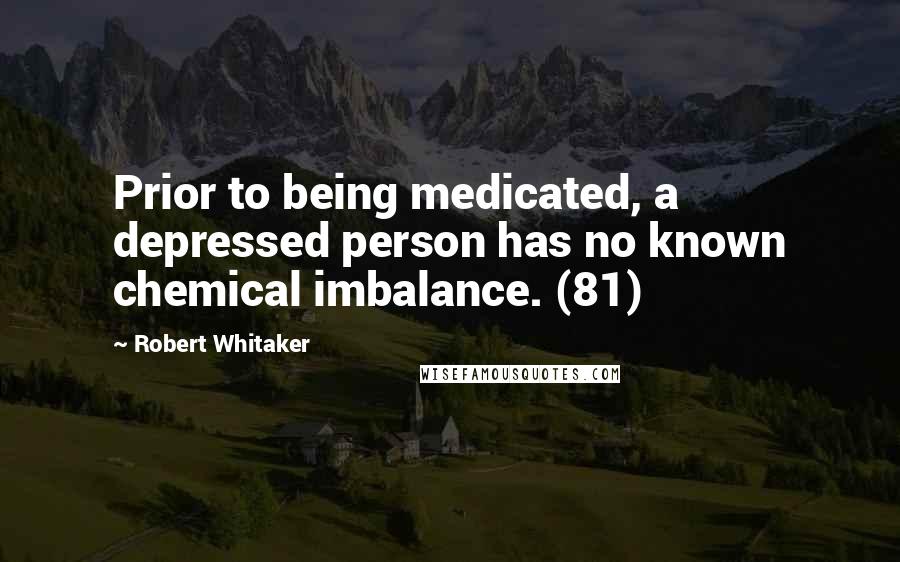 Robert Whitaker Quotes: Prior to being medicated, a depressed person has no known chemical imbalance. (81)