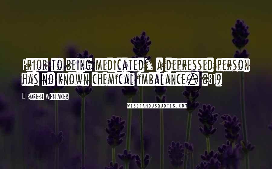 Robert Whitaker Quotes: Prior to being medicated, a depressed person has no known chemical imbalance. (81)