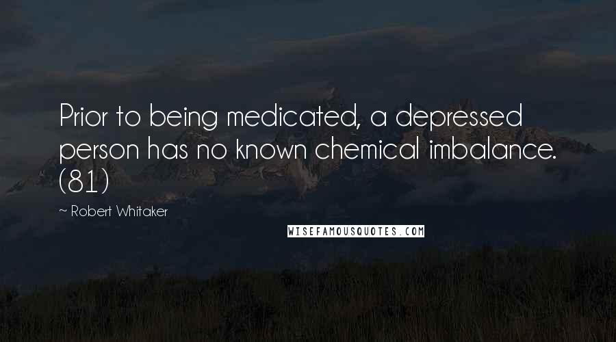 Robert Whitaker Quotes: Prior to being medicated, a depressed person has no known chemical imbalance. (81)