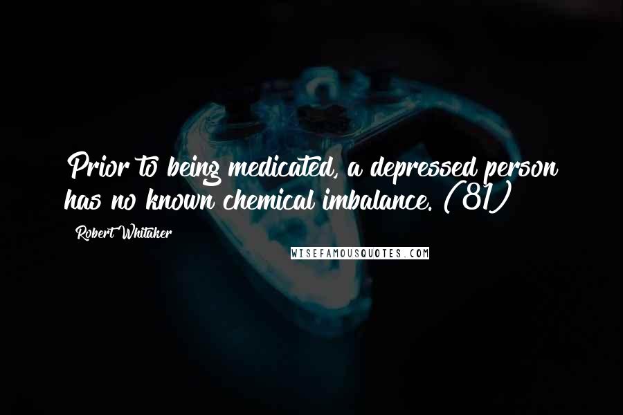 Robert Whitaker Quotes: Prior to being medicated, a depressed person has no known chemical imbalance. (81)