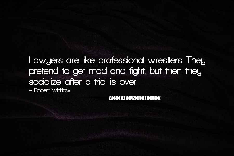 Robert Whitlow Quotes: Lawyers are like professional wrestlers. They pretend to get mad and fight, but then they socialize after a trial is over.