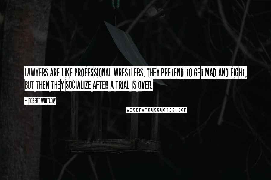 Robert Whitlow Quotes: Lawyers are like professional wrestlers. They pretend to get mad and fight, but then they socialize after a trial is over.