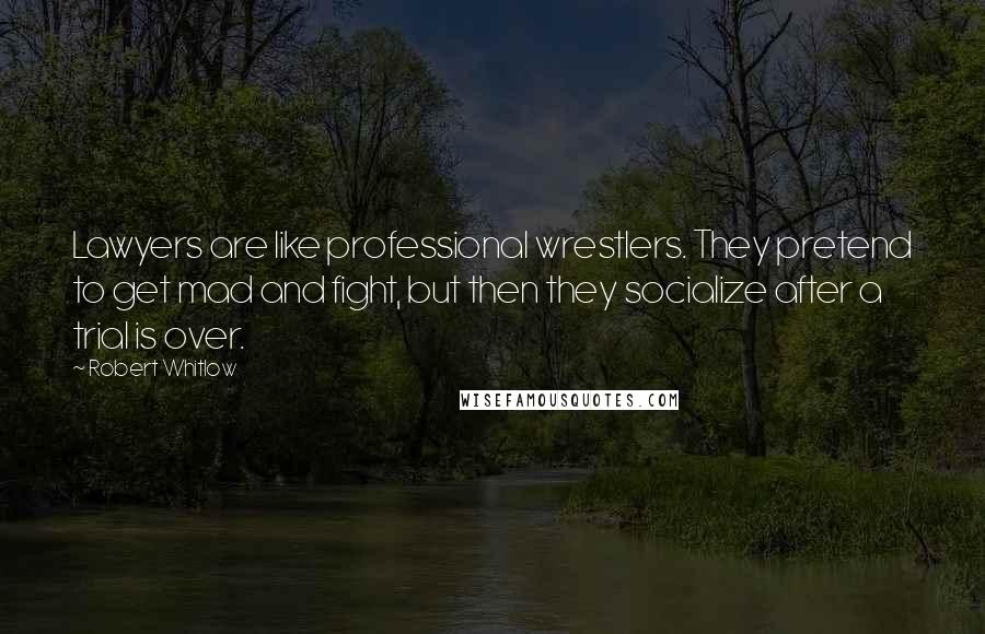 Robert Whitlow Quotes: Lawyers are like professional wrestlers. They pretend to get mad and fight, but then they socialize after a trial is over.