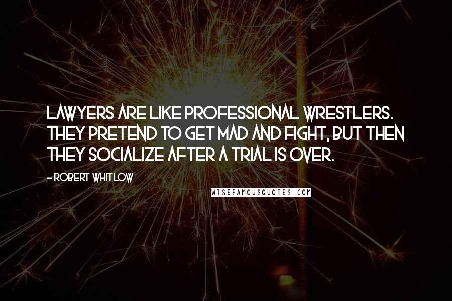 Robert Whitlow Quotes: Lawyers are like professional wrestlers. They pretend to get mad and fight, but then they socialize after a trial is over.