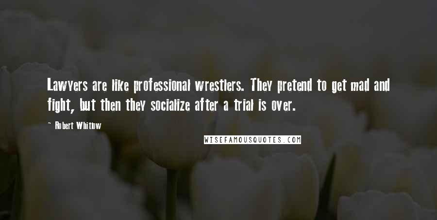Robert Whitlow Quotes: Lawyers are like professional wrestlers. They pretend to get mad and fight, but then they socialize after a trial is over.
