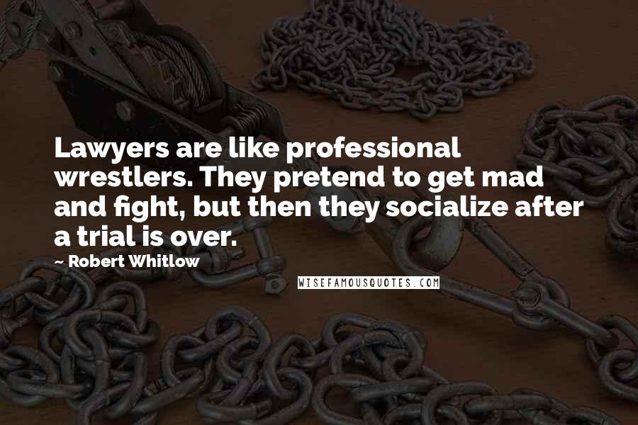 Robert Whitlow Quotes: Lawyers are like professional wrestlers. They pretend to get mad and fight, but then they socialize after a trial is over.