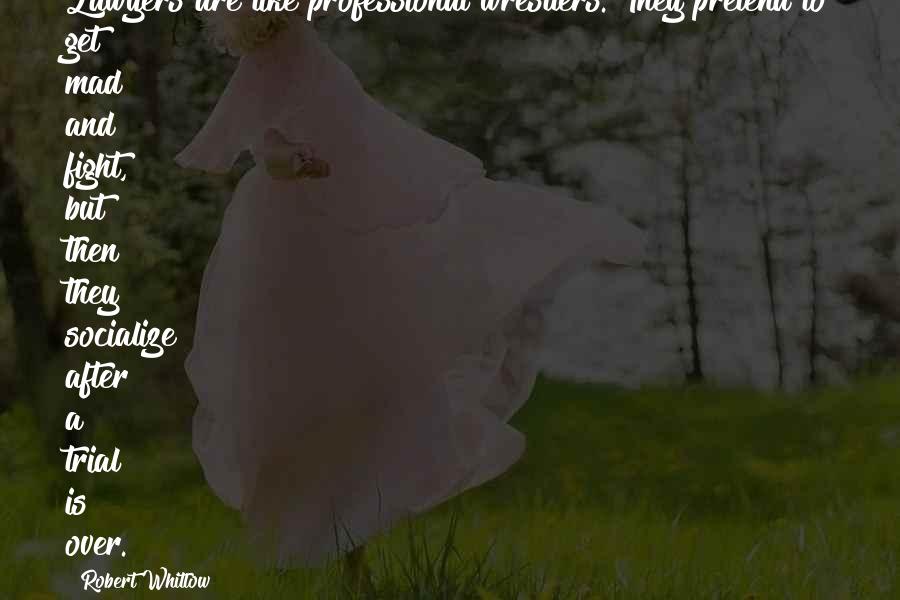 Robert Whitlow Quotes: Lawyers are like professional wrestlers. They pretend to get mad and fight, but then they socialize after a trial is over.