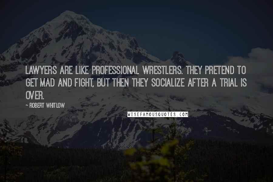Robert Whitlow Quotes: Lawyers are like professional wrestlers. They pretend to get mad and fight, but then they socialize after a trial is over.