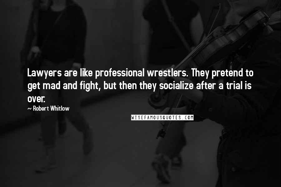 Robert Whitlow Quotes: Lawyers are like professional wrestlers. They pretend to get mad and fight, but then they socialize after a trial is over.