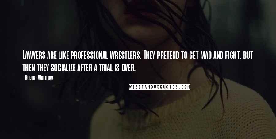 Robert Whitlow Quotes: Lawyers are like professional wrestlers. They pretend to get mad and fight, but then they socialize after a trial is over.